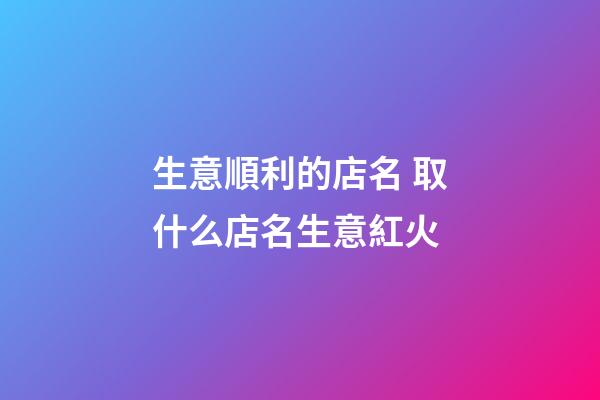 生意順利的店名 取什么店名生意紅火